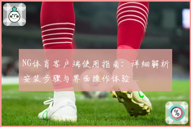 NG体育客户端使用指南：详细解析安装步骤与界面操作体验