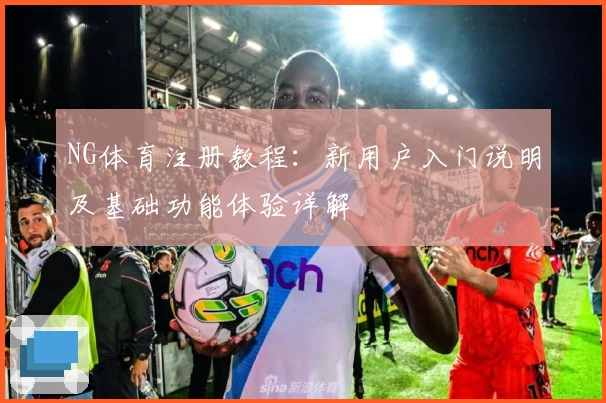 NG体育注册教程：新用户入门说明及基础功能体验详解