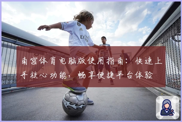 南宫体育电脑版使用指南：快速上手核心功能，畅享便捷平台体验