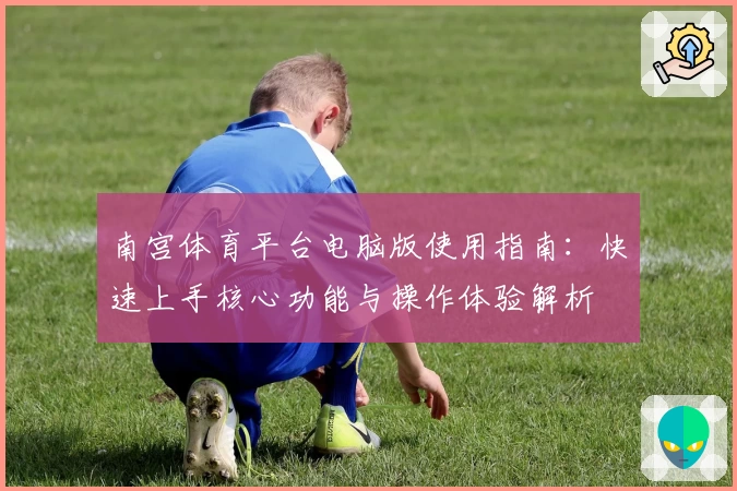 南宫体育平台电脑版使用指南：快速上手核心功能与操作体验解析