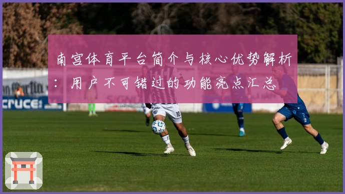 南宫体育平台简介与核心优势解析：用户不可错过的功能亮点汇总