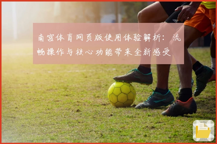 南宫体育网页版使用体验解析：流畅操作与核心功能带来全新感受