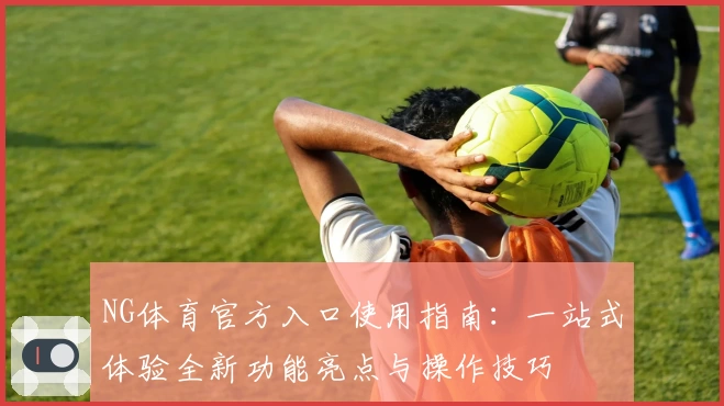NG体育官方入口使用指南：一站式体验全新功能亮点与操作技巧