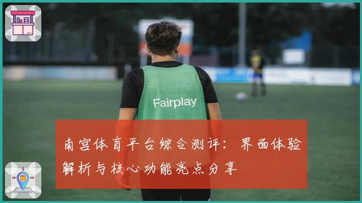 南宫体育平台综合测评：界面体验解析与核心功能亮点分享