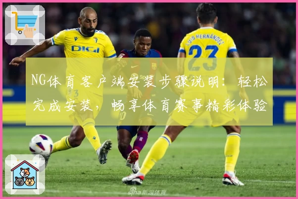 NG体育客户端安装步骤说明：轻松完成安装，畅享体育赛事精彩体验