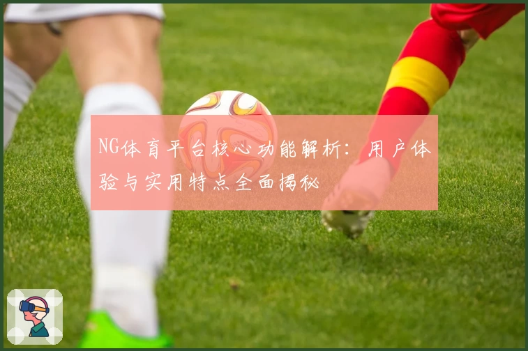 NG体育平台核心功能解析：用户体验与实用特点全面揭秘