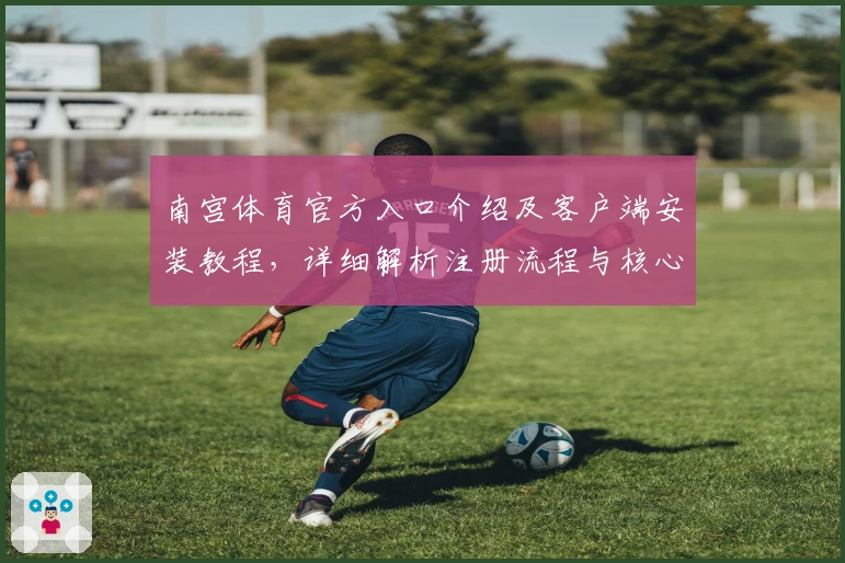 南宫体育官方入口介绍及客户端安装教程，详细解析注册流程与核心功能亮点