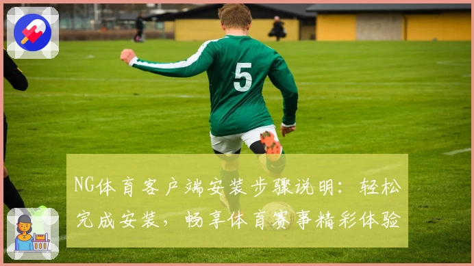 NG体育客户端安装步骤说明：轻松完成安装，畅享体育赛事精彩体验