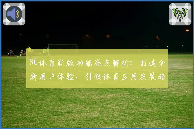 NG体育新版功能亮点解析：打造全新用户体验，引领体育应用发展趋势