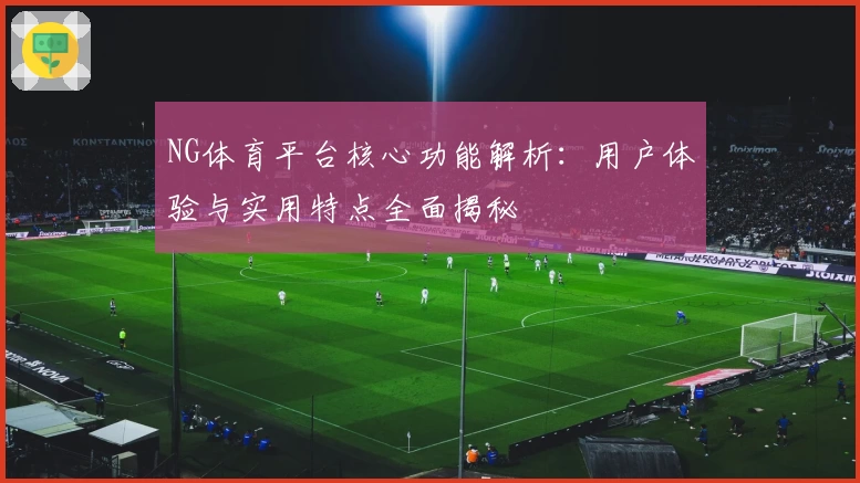 NG体育平台核心功能解析：用户体验与实用特点全面揭秘
