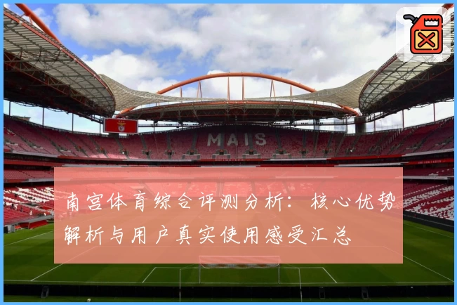 南宫体育综合评测分析：核心优势解析与用户真实使用感受汇总