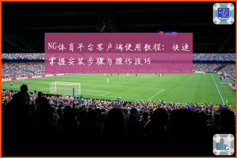 NG体育平台客户端使用教程：快速掌握安装步骤与操作技巧