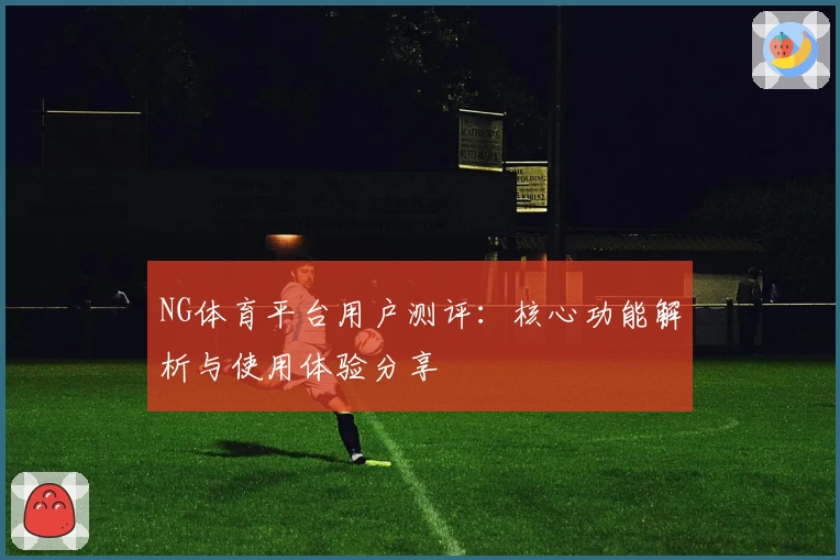 NG体育平台用户测评：核心功能解析与使用体验分享