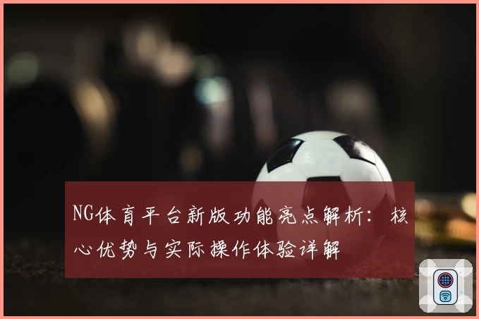 NG体育平台新版功能亮点解析：核心优势与实际操作体验详解