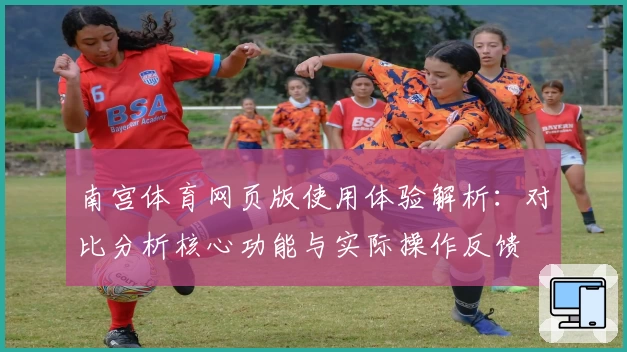 南宫体育网页版使用体验解析：对比分析核心功能与实际操作反馈
