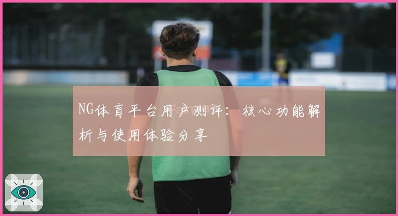 NG体育平台用户测评：核心功能解析与使用体验分享