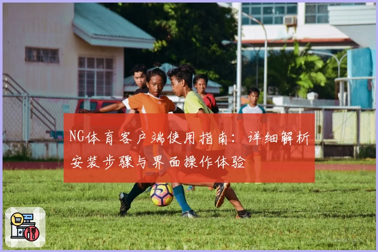 NG体育客户端使用指南：详细解析安装步骤与界面操作体验