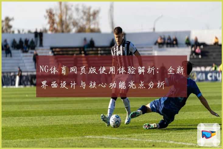 NG体育网页版使用体验解析：全新界面设计与核心功能亮点分析