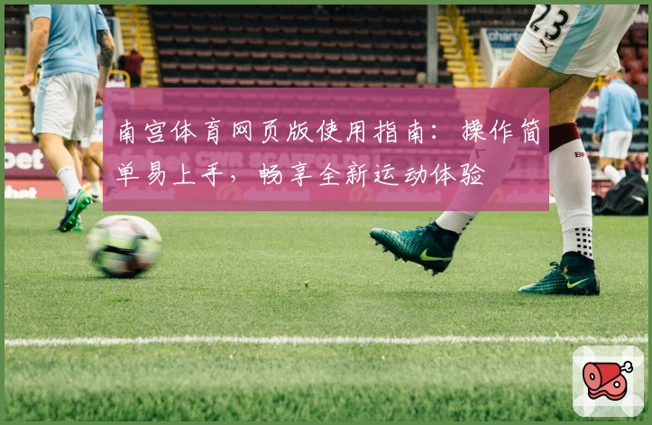南宫体育网页版使用指南：操作简单易上手，畅享全新运动体验
