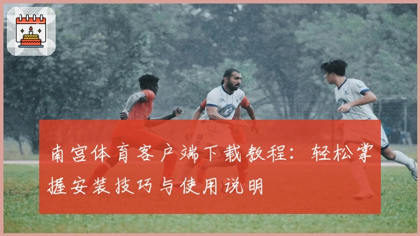 南宫体育客户端下载教程：轻松掌握安装技巧与使用说明