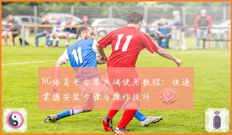 NG体育平台客户端使用教程：快速掌握安装步骤与操作技巧