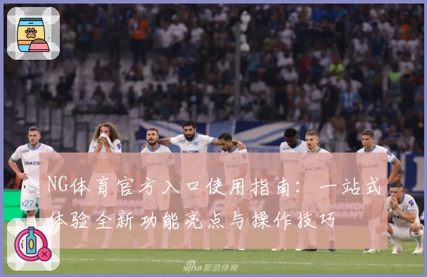 NG体育官方入口使用指南：一站式体验全新功能亮点与操作技巧