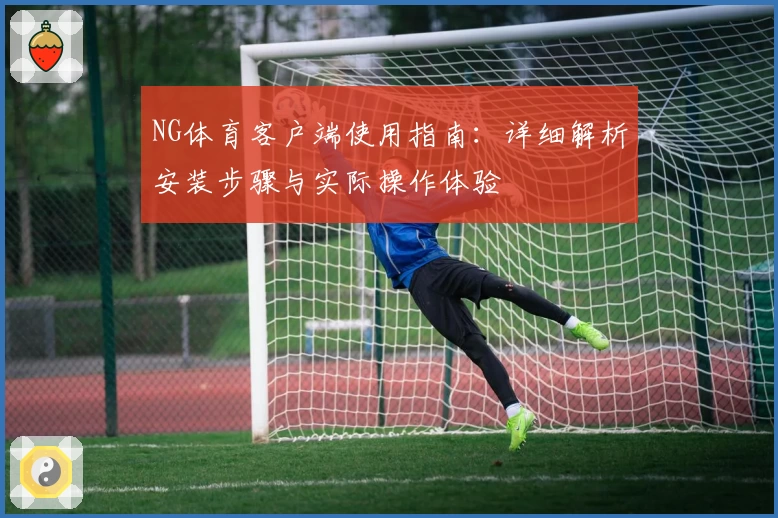 NG体育客户端使用指南：详细解析安装步骤与实际操作体验