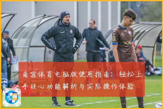 南宫体育电脑版使用指南：轻松上手核心功能解析与实际操作体验