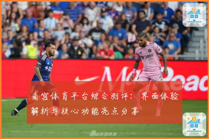 南宫体育平台综合测评：界面体验解析与核心功能亮点分享