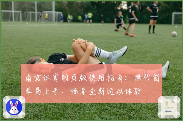 南宫体育网页版使用指南：操作简单易上手，畅享全新运动体验