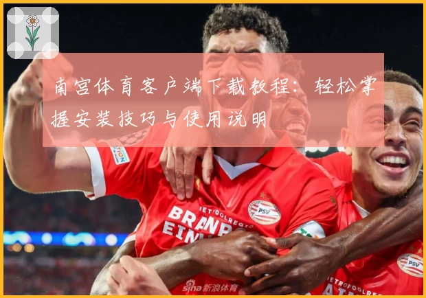 南宫体育客户端下载教程：轻松掌握安装技巧与使用说明