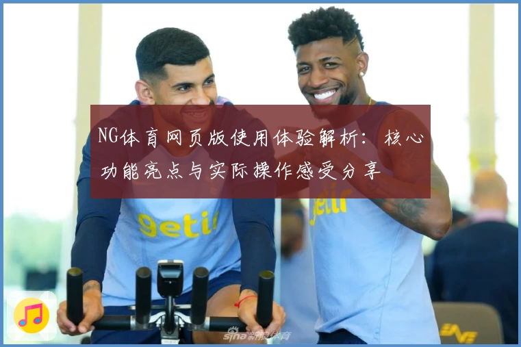 NG体育网页版使用体验解析：核心功能亮点与实际操作感受分享