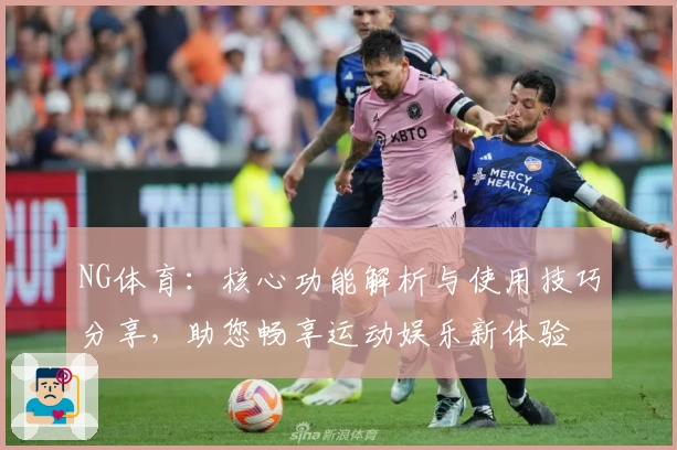 NG体育：核心功能解析与使用技巧分享，助您畅享运动娱乐新体验